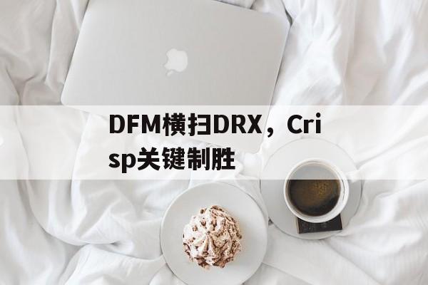 开云体育入口-DFM横扫DRX，Crisp关键制胜